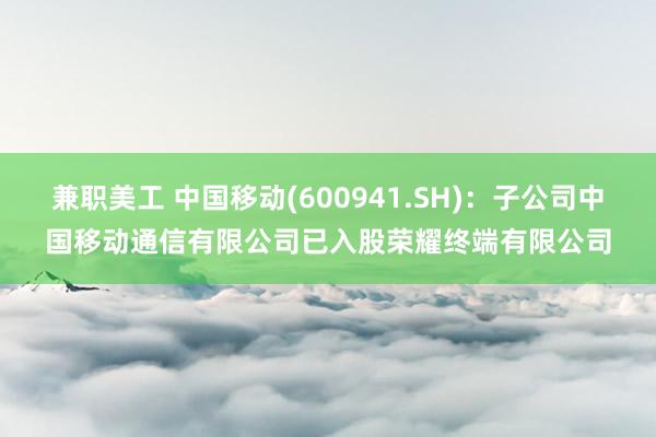 兼职美工 中国移动(600941.SH)：子公司中国移动通信有限公司已入股荣耀终端有限公司