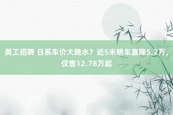 美工招聘 日系车价大跳水？近5米轿车直降5.2万，仅售12.78万起