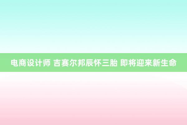 电商设计师 吉赛尔邦辰怀三胎 即将迎来新生命